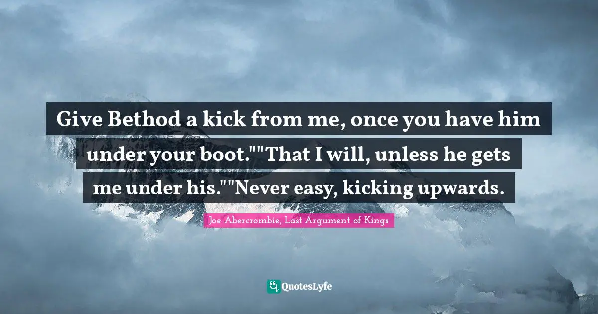 Give Bethod a kick from me, once you have him under your boot.""That I will, unless he gets me under his.""Never easy, kicking upwards.