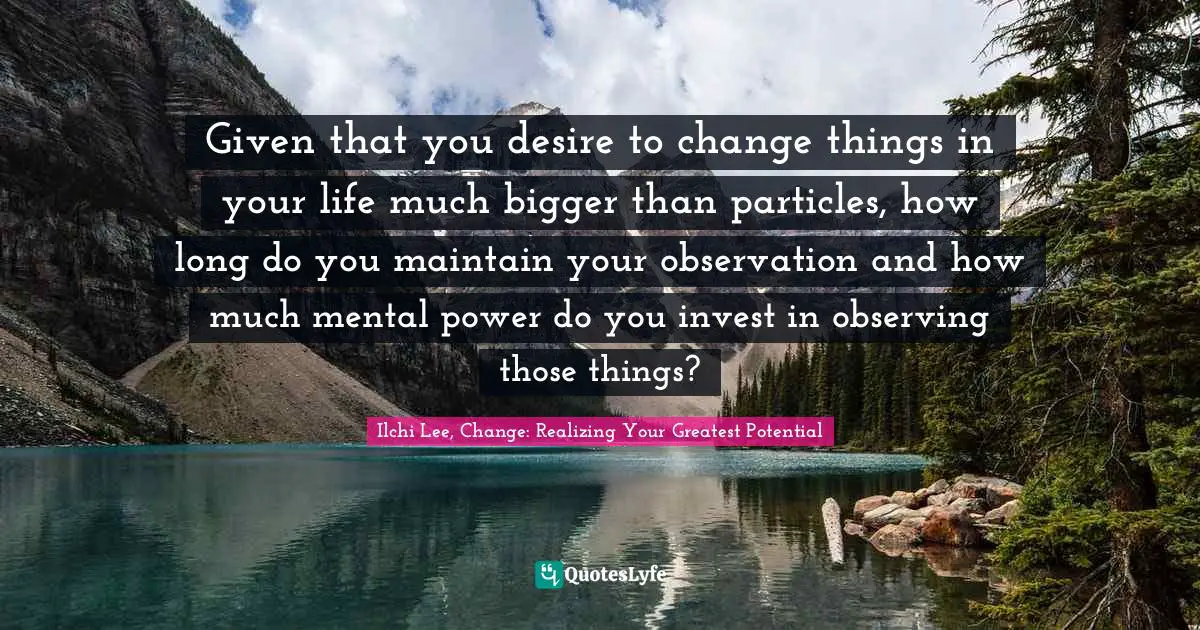 Given that you desire to change things in your life much bigger than particles, how long do you maintain your observation and how much mental power do you invest in observing those things?