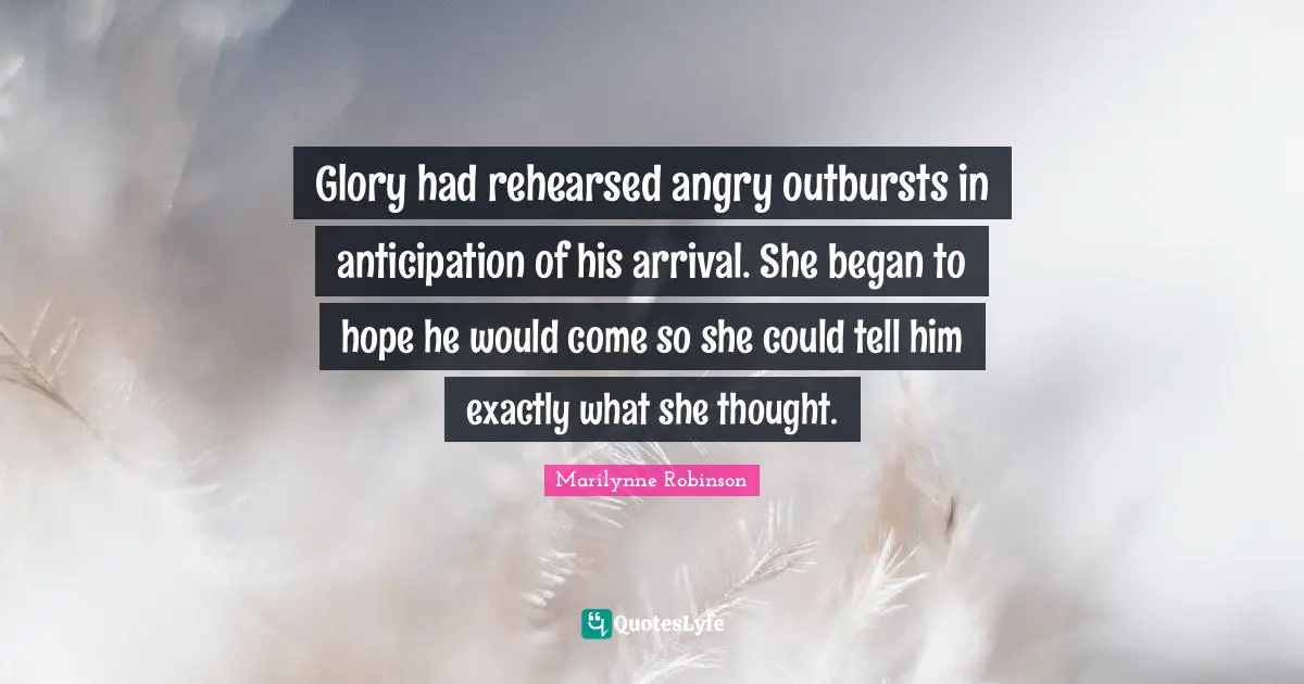 Glory had rehearsed angry outbursts in anticipation of his arrival. She began to hope he would come so she could tell him exactly what she thought.