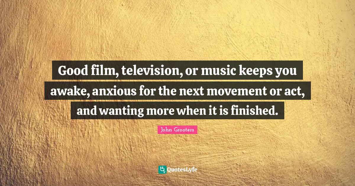 Good film, television, or music keeps you awake, anxious for the next movement or act, and wanting more when it is finished.