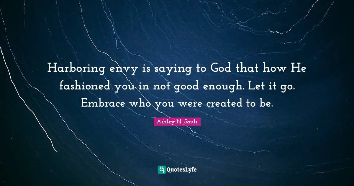 Harboring envy is saying to God that how He fashioned you in not good enough. Let it go. Embrace who you were created to be.