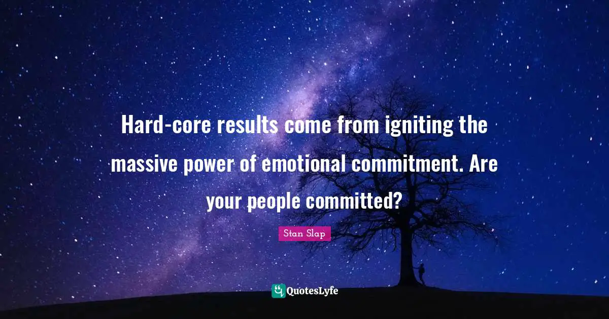 Stan Slap Quotes: Hard-core results come from igniting the massive power of emotional commitment. Are your people committed?