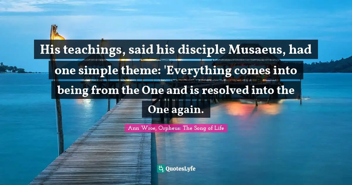 Holistic Quotes: "His teachings, said his disciple Musaeus, had one simple theme: 'Everything comes into being from the One and is resolved into the One again."
