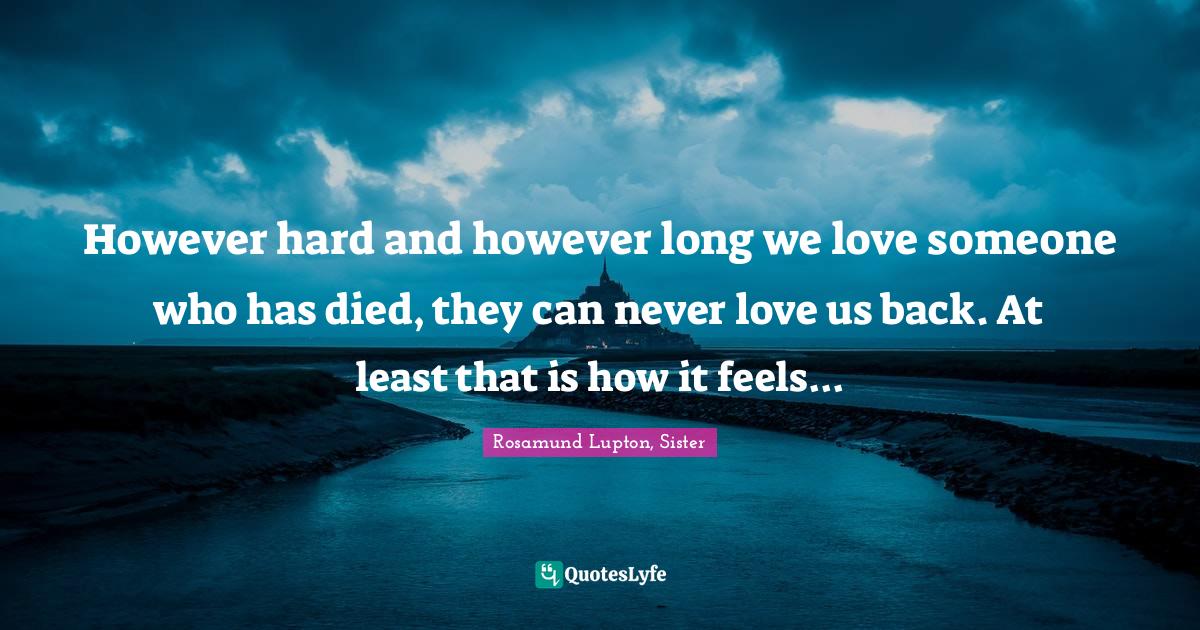 However hard and however long we love someone who has died, they can never love us back. At least that is how it feels...