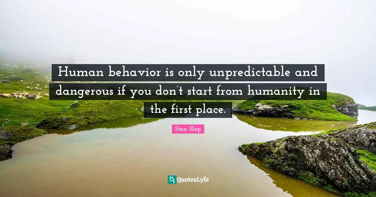 Stan Slap Quotes: Human behavior is only unpredictable and dangerous if you don’t start from humanity in the first place.