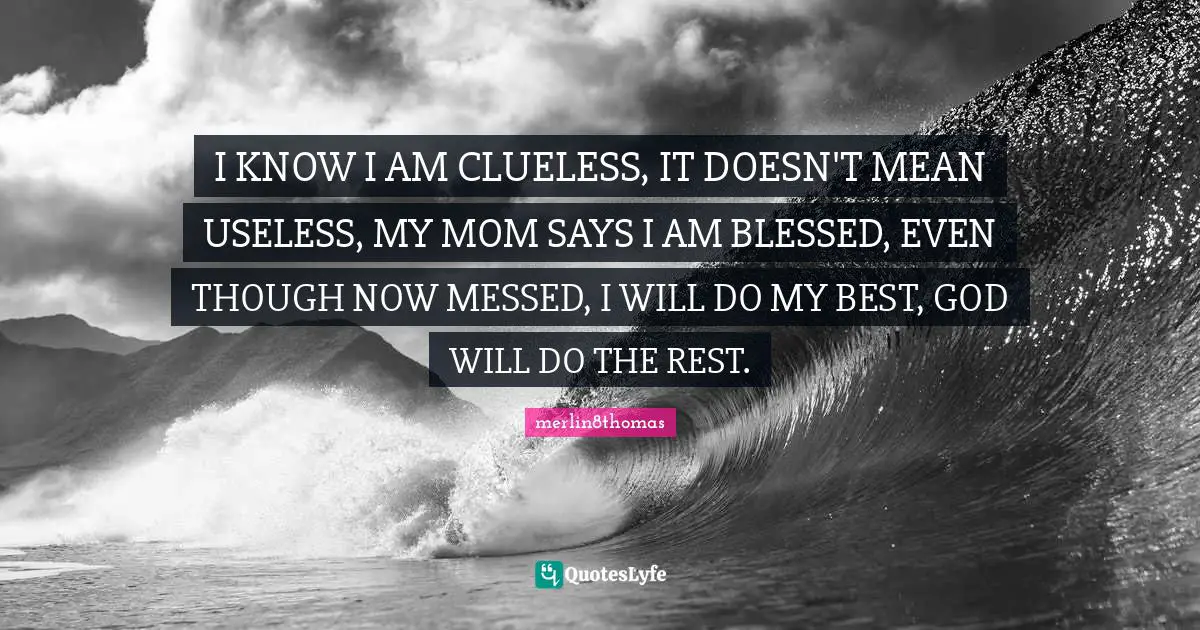 I KNOW I AM CLUELESS, IT DOESN'T MEAN USELESS, MY MOM SAYS I AM BLESSED, EVEN THOUGH NOW MESSED, I WILL DO MY BEST, GOD WILL DO THE REST.
