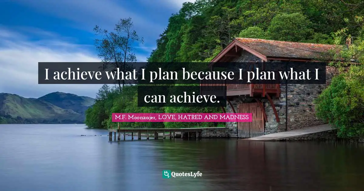 M.F. Moonzajer, LOVE, HATRED AND MADNESS Quotes: I achieve what I plan because I plan what I can achieve.