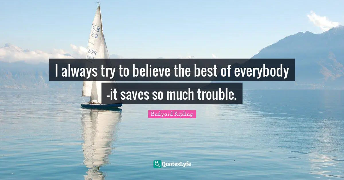 I always try to believe the best of everybody -it saves so much trouble.