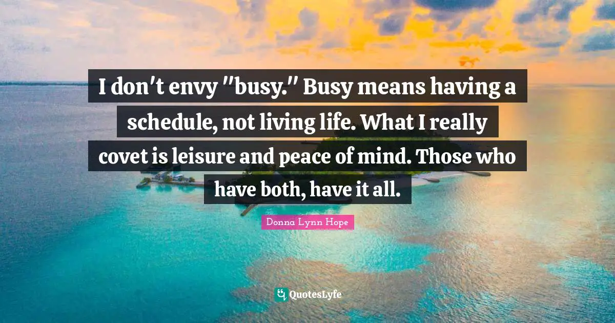 Covet Quotes: "I don't envy "busy." Busy means having a schedule, not living life. What I really covet is leisure and peace of mind. Those who have both, have it all."