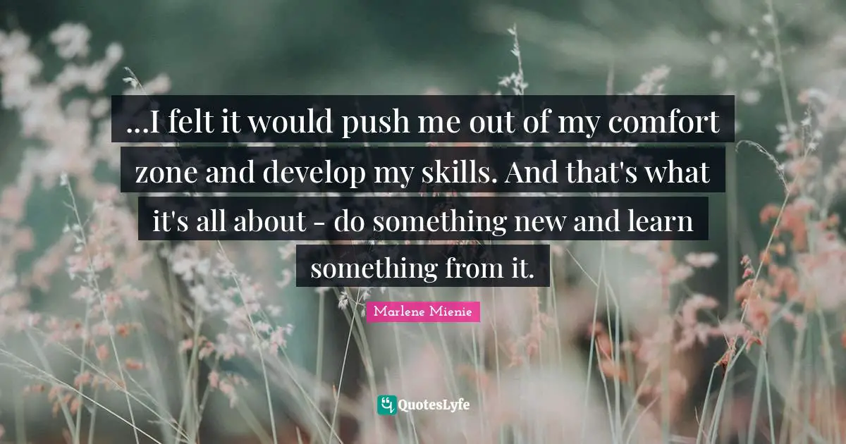 ...I felt it would push me out of my comfort zone and develop my skills. And that's what it's all about - do something new and learn something from it.