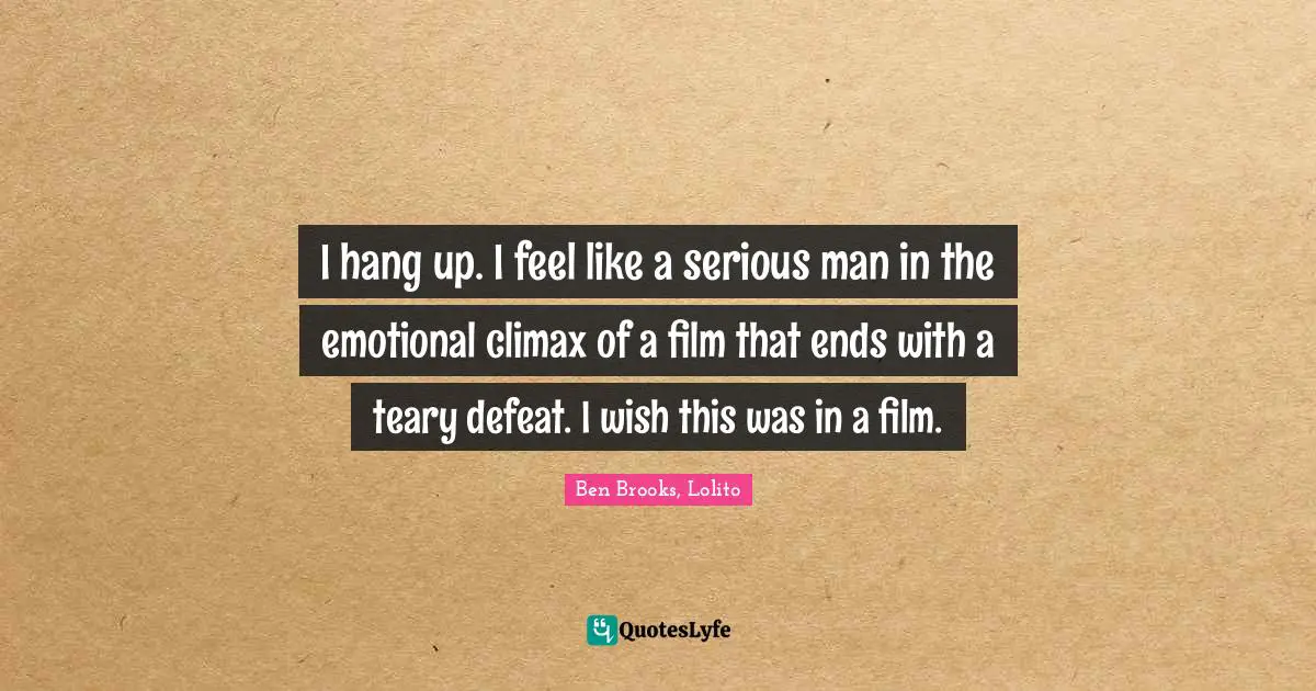 I hang up. I feel like a serious man in the emotional climax of a film that ends with a teary defeat. I wish this was in a film.