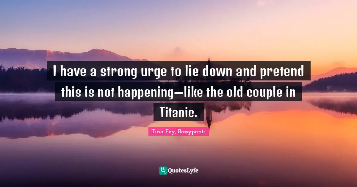 Tina Fey, Bossypants Quotes: "I have a strong urge to lie down and pretend this is not happening—like the old couple in Titanic."