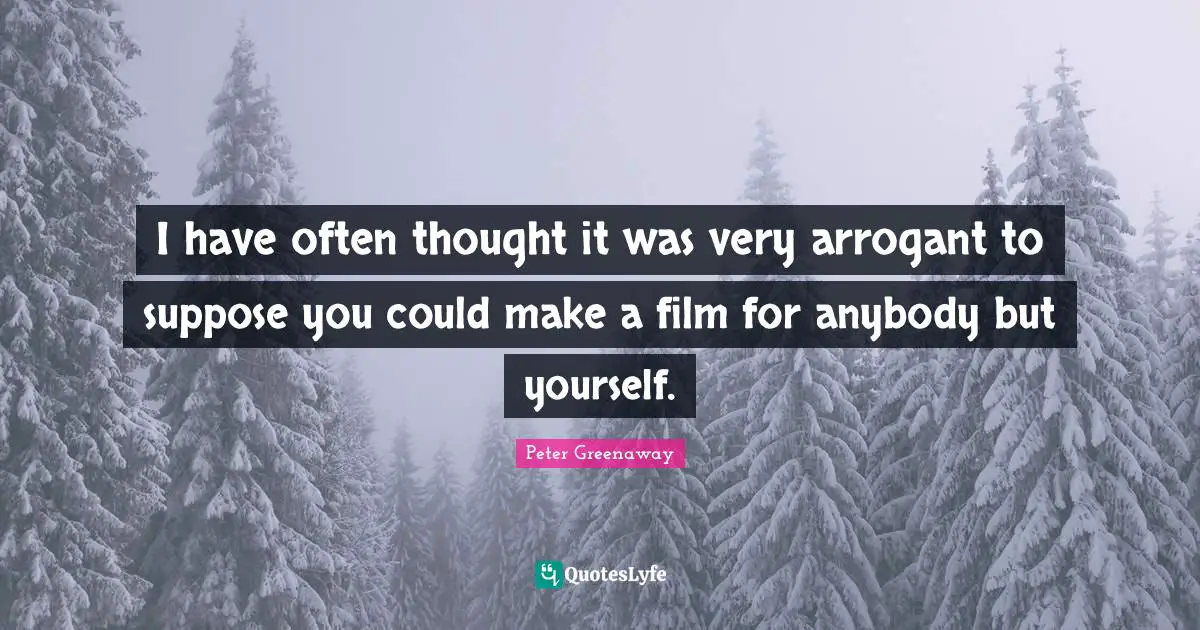 I have often thought it was very arrogant to suppose you could make a film for anybody but yourself.
