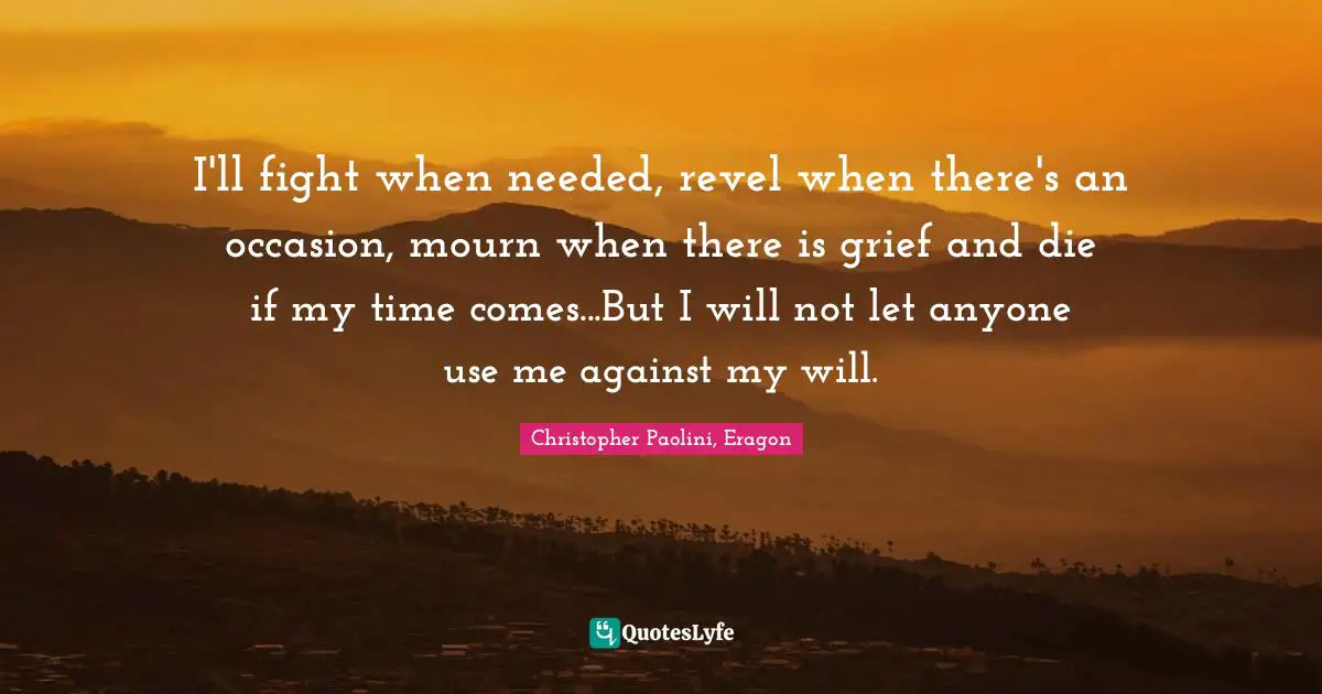 I'll fight when needed, revel when there's an occasion, mourn when there is grief and die if my time comes...But I will not let anyone use me against my will.