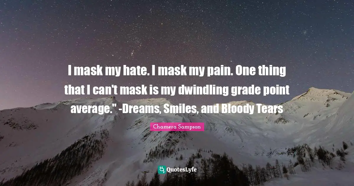 I mask my hate. I mask my pain. One thing that I can't mask is my dwindling grade point average." -Dreams, Smiles, and Bloody Tears