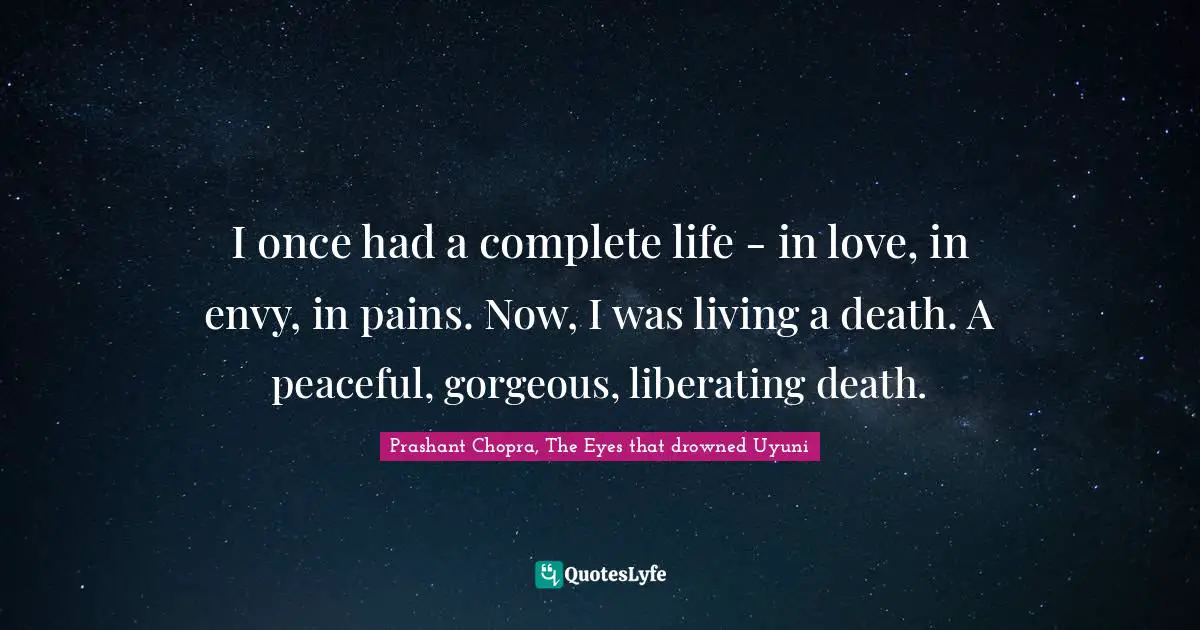 Prashant Chopra, The Eyes That Drowned Uyuni Quotes: "I once had a complete life - in love, in envy, in pains. Now, I was living a death. A peaceful, gorgeous, liberating death."