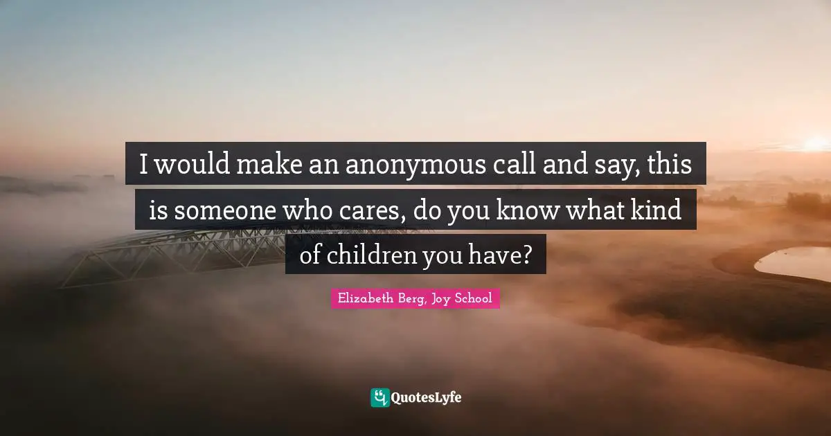 Teen Quotes: "I would make an anonymous call and say, this is someone who cares, do you know what kind of children you have?"