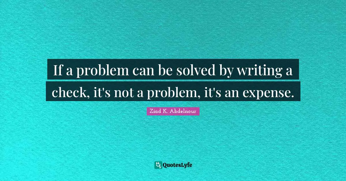 If a problem can be solved by writing a check, it's not a problem, it's an expense.