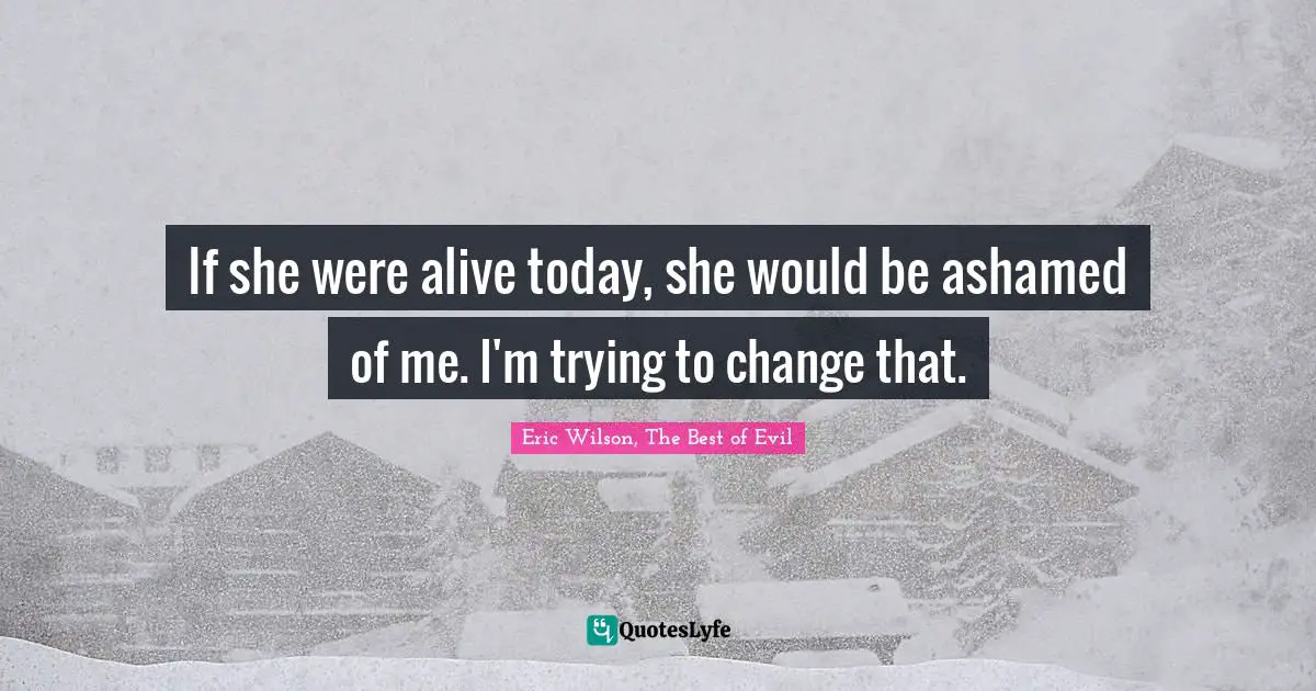 If she were alive today, she would be ashamed of me. I'm trying to change that.