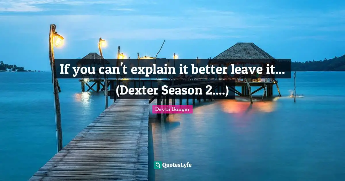 If you can't explain it better leave it... (Dexter Season 2....)