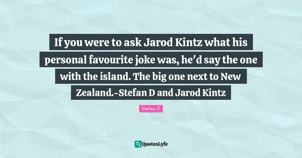 If you were to ask Jarod Kintz‬‬‬ what his personal favourite joke was, he'd say the one with the island. The big one next to New Zealand.-Stefan D and Jarod Kintz