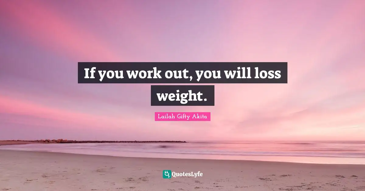 If you work out, you will loss weight.