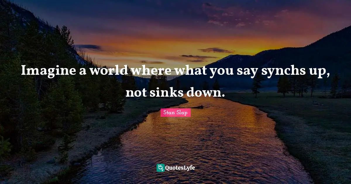 Stan Slap Quotes: Imagine a world where what you say synchs up, not sinks down.