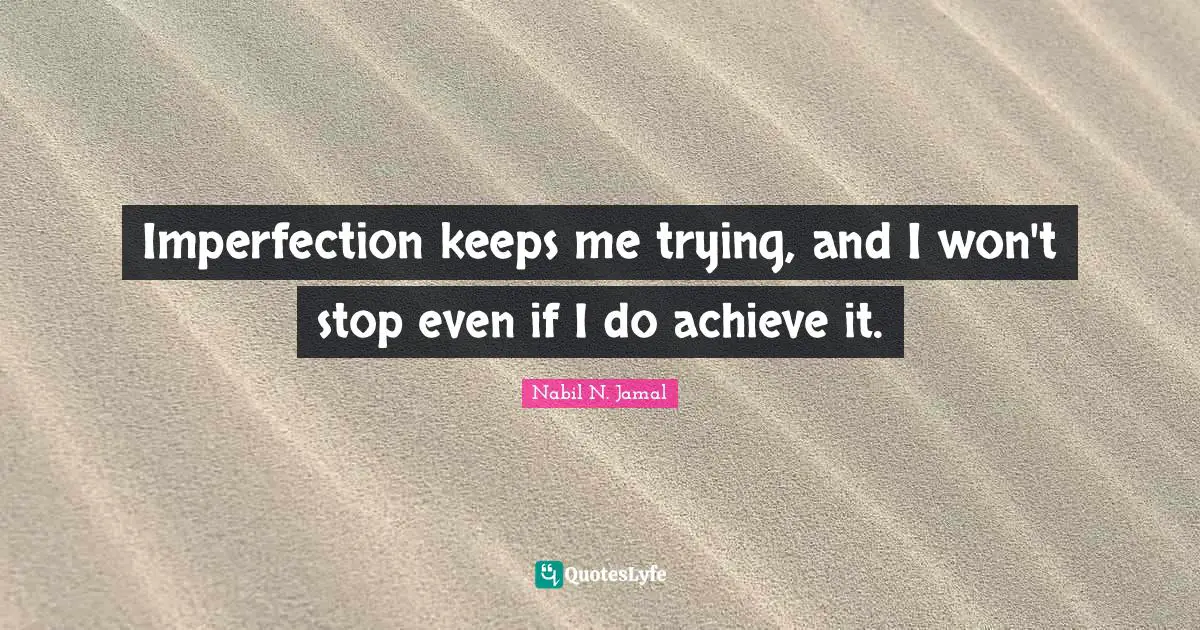 Imperfection keeps me trying, and I won't stop even if I do achieve it.