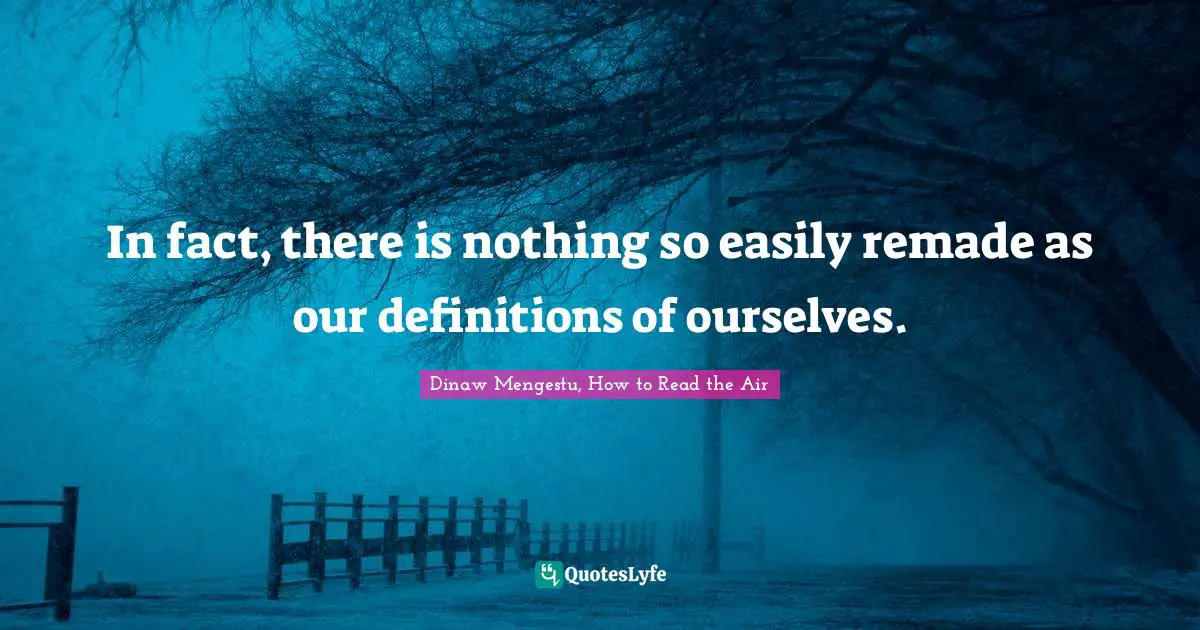 In fact, there is nothing so easily remade as our definitions of ourselves.