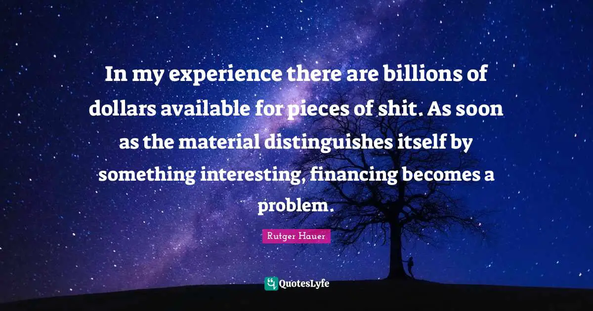 Rutger Hauer Quotes: "In my experience there are billions of dollars available for pieces of shit. As soon as the material distinguishes itself by something interesting, financing becomes a problem."