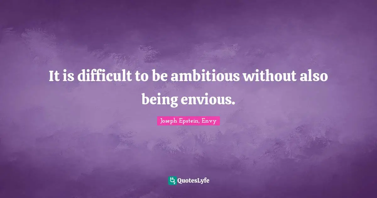 It is difficult to be ambitious without also being envious.