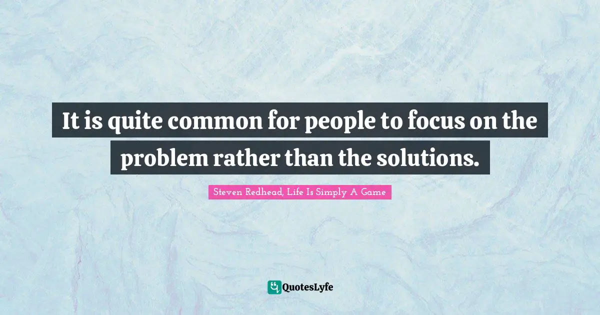 It is quite common for people to focus on the problem rather than the solutions.