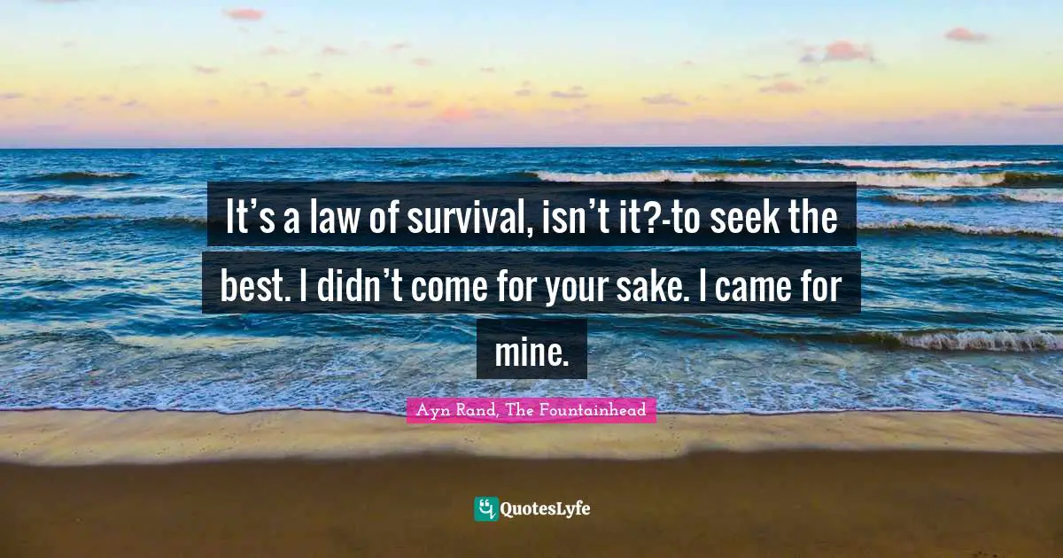 Ayn Rand, The Fountainhead Quotes: It’s a law of survival, isn’t it?—to seek the best. I didn’t come for your sake. I came for mine.