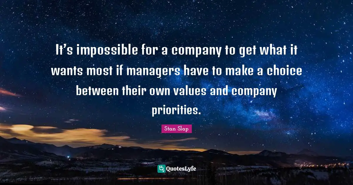 Stan Slap Quotes: It’s impossible for a company to get what it wants most if managers have to make a choice between their own values and company priorities.