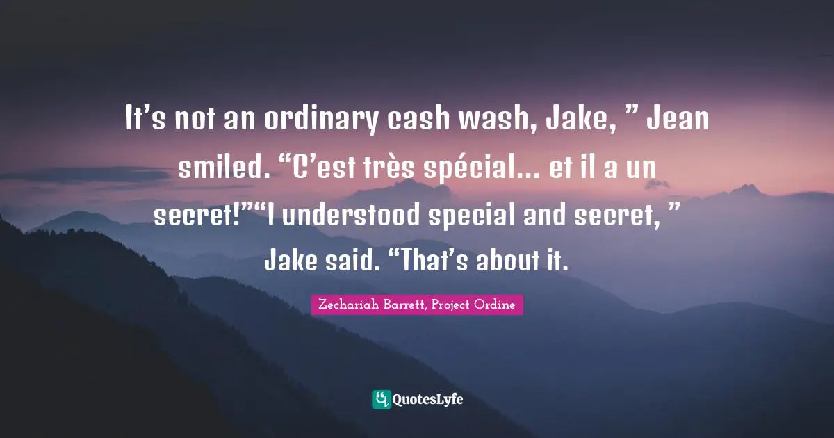 It’s not an ordinary cash wash, Jake, ” Jean smiled. “C’est très spécial... et il a un secret!”“I understood special and secret, ” Jake said. “That’s about it.