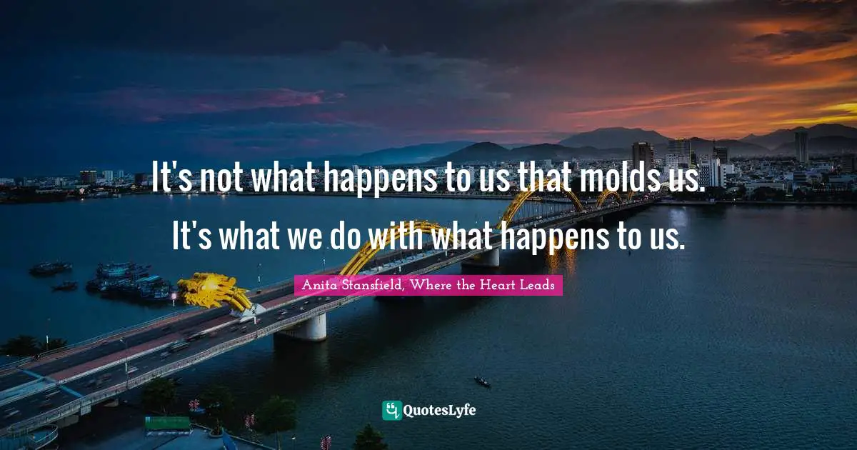 It's not what happens to us that molds us. It's what we do with what happens to us.