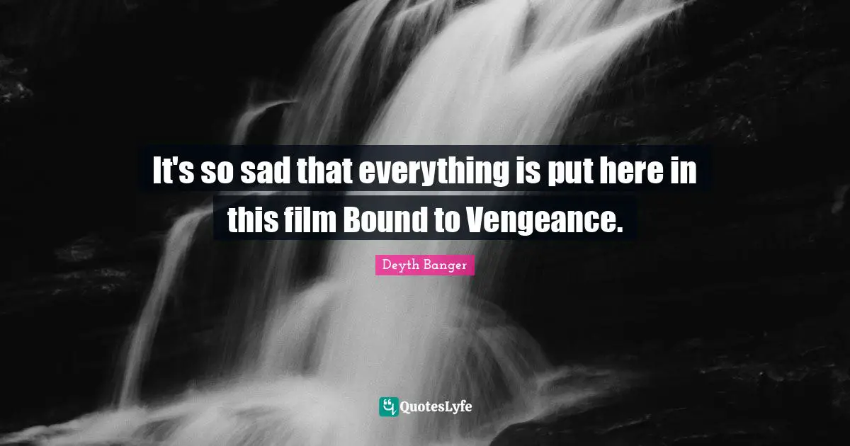 It's so sad that everything is put here in this film Bound to Vengeance.