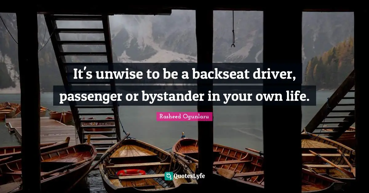 It's unwise to be a backseat driver, passenger or bystander in your own life.