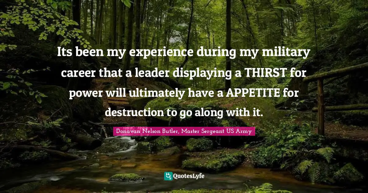 Donavan Nelson Butler, Master Sergeant US Army Quotes: "Its been my experience during my military career that a leader displaying a THIRST for power will ultimately have a APPETITE for destruction to go along with it."