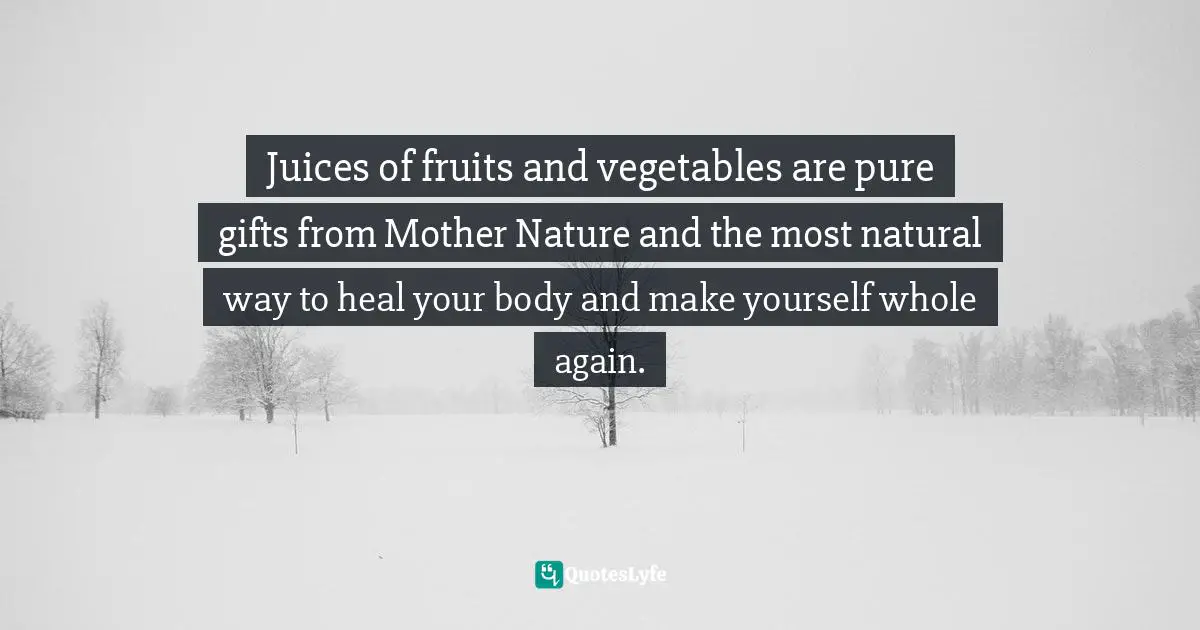 Juices of fruits and vegetables are pure gifts from Mother Nature and the most natural way to heal your body and make yourself whole again.