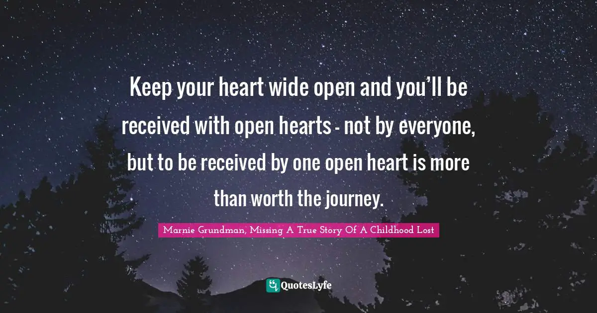 Keep your heart wide open and you’ll be received with open hearts — not by everyone, but to be received by one open heart is more than worth the journey.