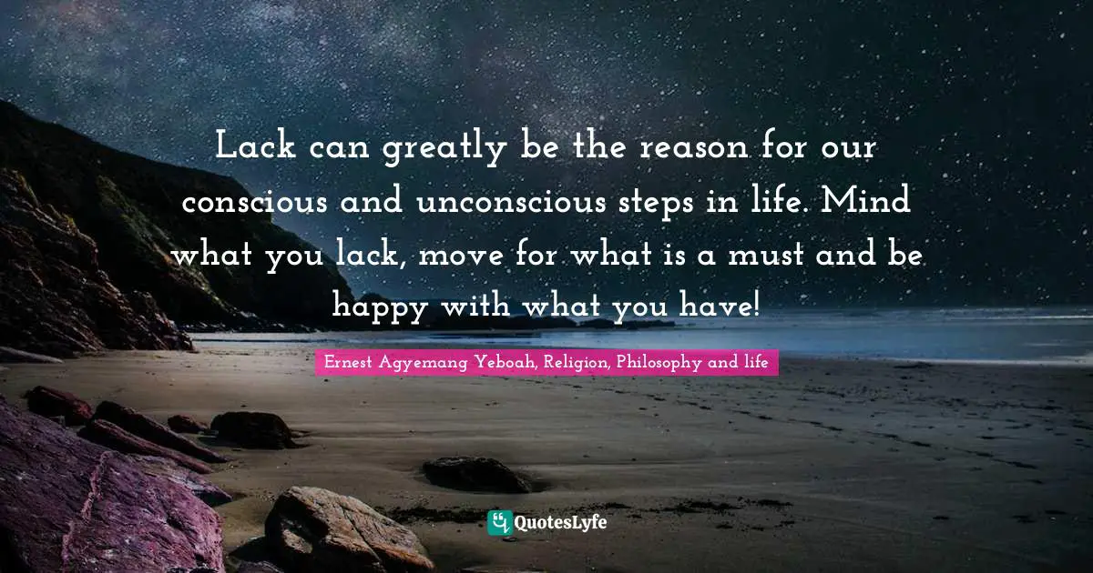 Ernest Agyemang Yeboah, Religion, Philosophy and life Quotes: Lack can greatly be the reason for our conscious and unconscious steps in life. Mind what you lack, move for what is a must and be happy with what you have!