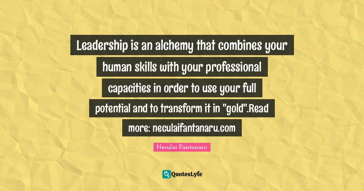 Leadership Development Quotes: "Leadership is an alchemy that combines your human skills with your professional capacities in order to use your full potential and to transform it in "gold".Read more: neculaifantanaru.com"