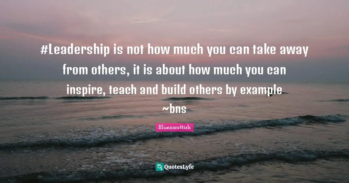 Leadership Development Quotes: "#Leadership is not how much you can take away from others, it is about how much you can inspire, teach and build others by example ~bns"