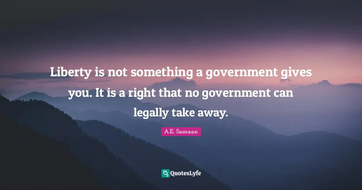 A.E. Samaan Quotes: "Liberty is not something a government gives you. It is a right that no government can legally take away."