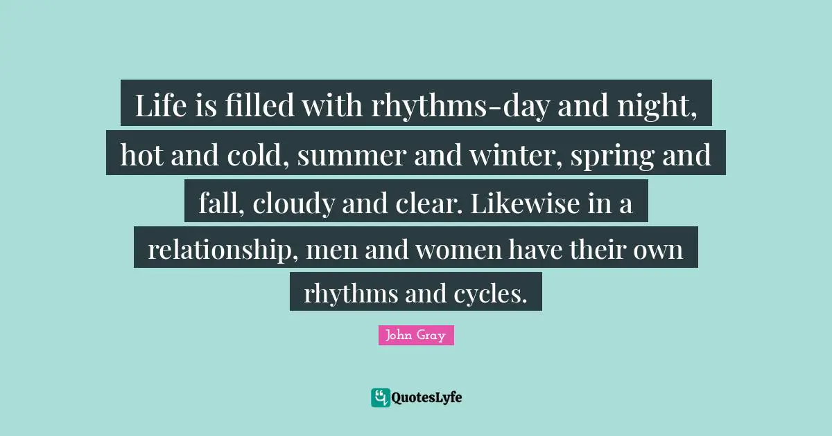 Life is filled with rhythms-day and night, hot and cold, summer and winter, spring and fall, cloudy and clear. Likewise in a relationship, men and women have their own rhythms and cycles.