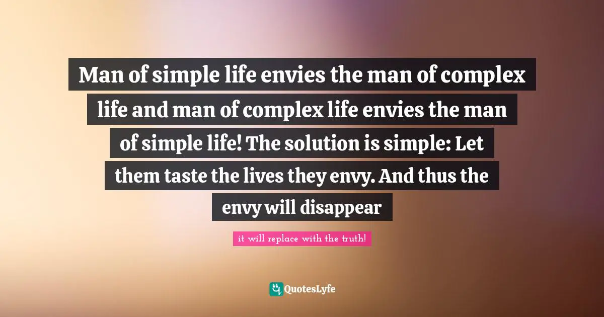 Man of simple life envies the man of complex life and man of complex life envies the man of simple life! The solution is simple: Let them taste the lives they envy. And thus the envy will disappear