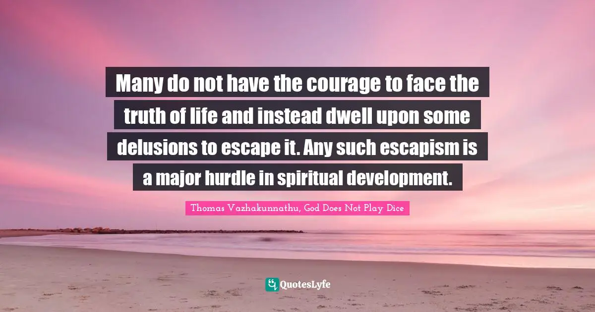 Many do not have the courage to face the truth of life and instead dwell upon some delusions to escape it. Any such escapism is a major hurdle in spiritual development.