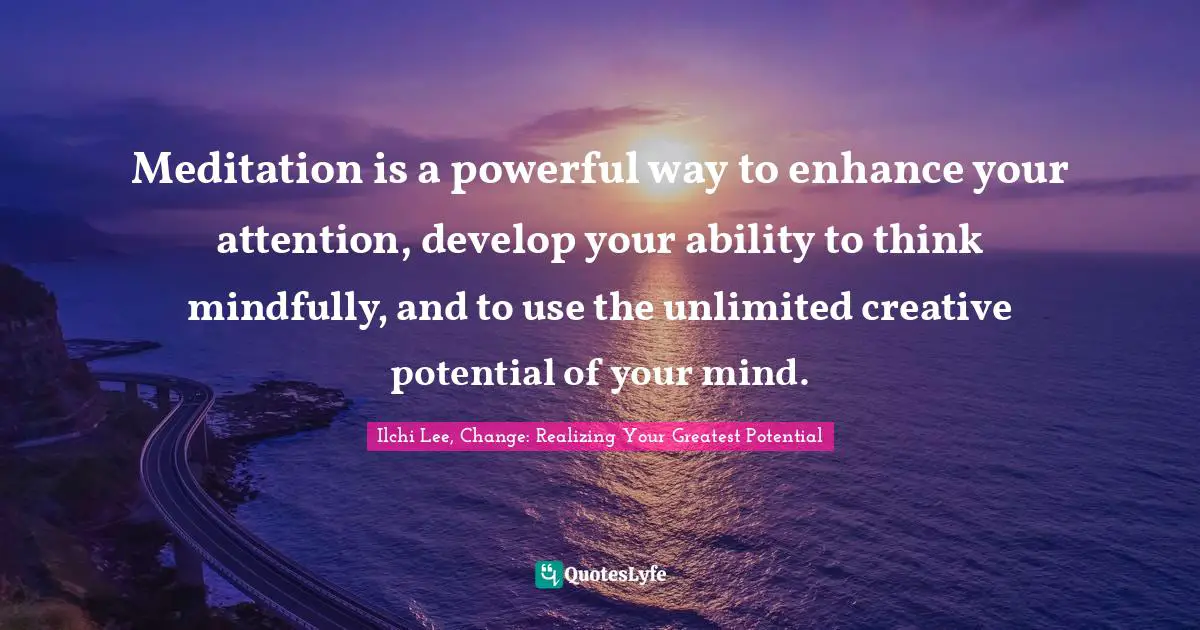 Meditation is a powerful way to enhance your attention, develop your ability to think mindfully, and to use the unlimited creative potential of your mind.