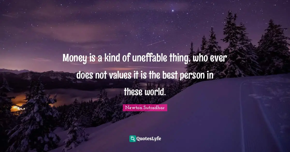 Money is a kind of uneffable thing, who ever does not values it is the best person in these world.